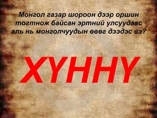 Монгол газар шороон дээр оршин
 тогтнож байсан эртний улсуудаас
аль нь монголчуудын өвөг дээдэс вэ?




  ХҮННҮ
 