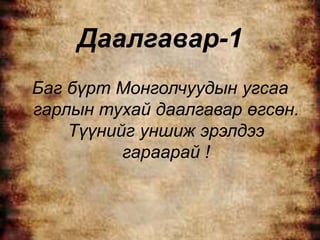 Даалгавар-1
Баг бүрт Монголчуудын угсаа
гарлын тухай даалгавар өгсөн.
    Түүнийг уншиж эрэлдээ
          гараарай !
 
