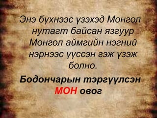 Энэ бүхнээс үзэхэд Монгол
   нутагт байсан язгуур
  Монгол аймгийн нэгний
  нэрнээс үүссэн гэж үзэж
          болно.
Бодончарын тэргүүлсэн
       МОН овог
 