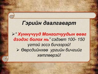 Гэрийн даалгаварт
“ Хүннүчүүд Монголчуудын өвөг
дээдэс болох нь” сэдэвт 100- 150
       үгтэй эссэ бичээрэй!
   Өөрсдийнхөө ургийн бичгийг
           хөтлөөрэй!
 