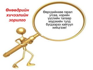 Өнөөдрийн   Өөрсдийнхөө гарал
хичээлийн      угсаа, нэрийн
              үүслийн талаар
 зорилго       мэдэхийн тулд
             бүгдээрээ хайгуул
                 хийцгээе!
 