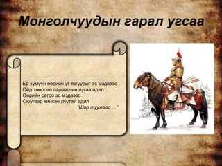 Монголчуудын гарал угсаа



Ер хүмүүн өөрийн уг язгуурыг эс мэдвээс
Ойд төөрсөн сармагчин лугаа адил
Өөрийн овгоо эс мэдвээс
Оюугаар хийсэн луутай адил
                       “Шар туужаас ...”
 