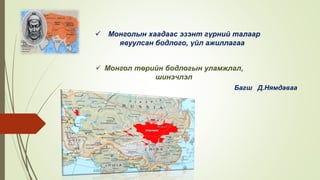  Монголын хаадаас эзэнт гүрний талаар
явуулсан бодлого, үйл ажиллагаа
Багш Д.Нямдаваа
 Монгол төрийн бодлогын уламжлал,
шинэчлэл
 