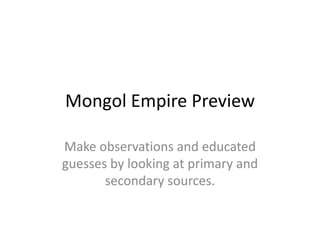 Mongol Empire Preview
Make observations and educated
guesses by looking at primary and
secondary sources.
 