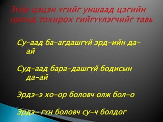 Зүйр цэцэн үгийг уншаад цэгийн оронд тохирох гийгүүлэгчийг тавьСу-аад ба-агдашгүй эрд-ийн да-айСуд-аад бара-дашгүй бодисын да-айЭрдэ-э хо-ор боловч олж бол-оЭрдэ- гүн боловч су-ч болдог