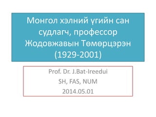 Монгол хэлний үгийн сан
судлагч, профессор
Жодовжавын Төмөрцэрэн
(1929-2001)
Prof. Dr. J.Bat-Ireedui
SH, FAS, NUM
2014.05.01
 