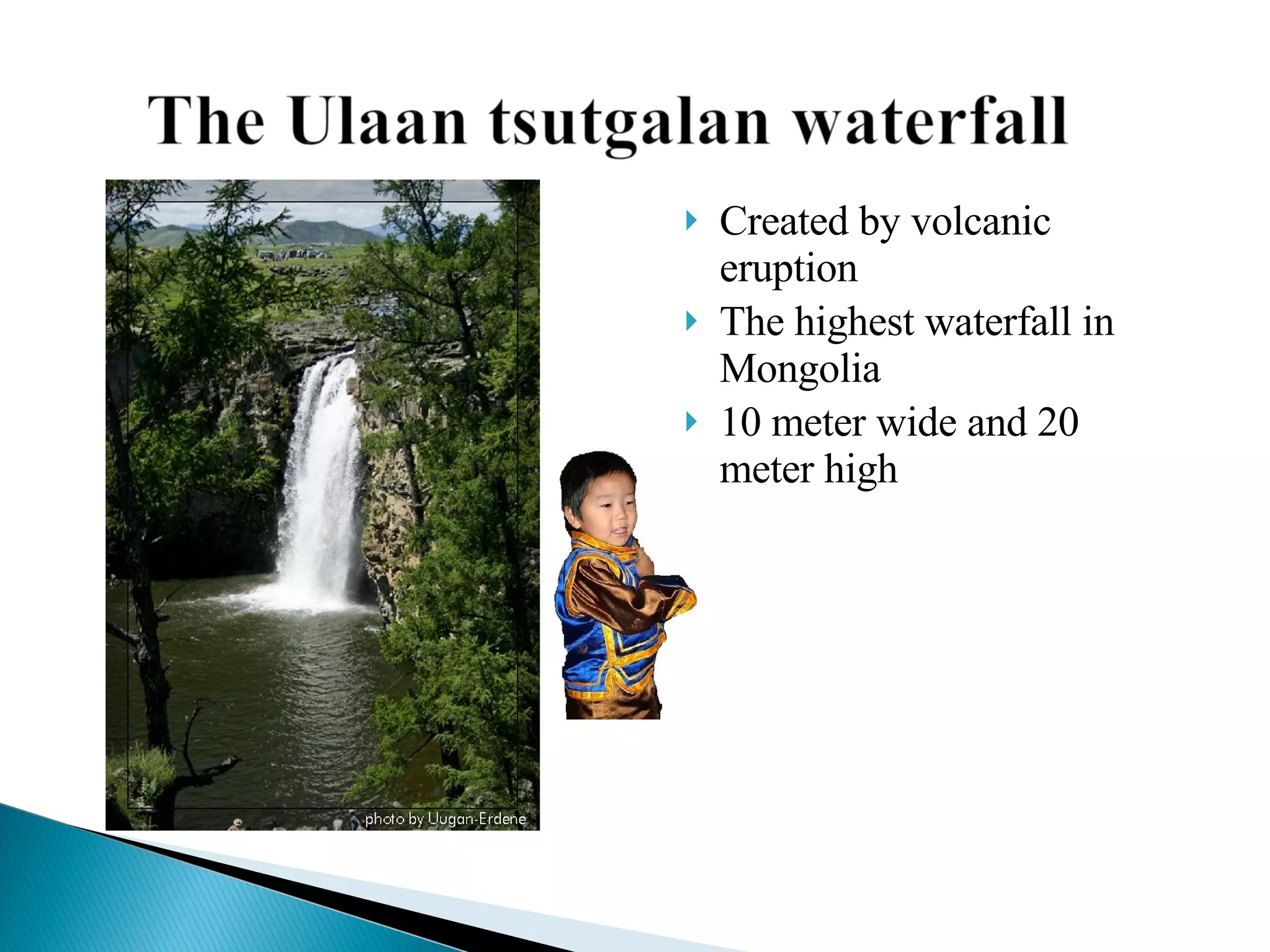 Created by volcanic eruption  The highest waterfall in Mongolia 10 meter wide and 20 meter high  