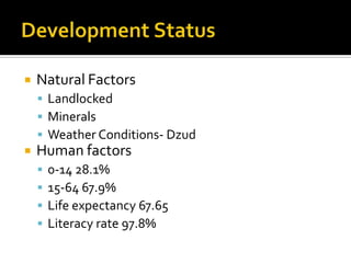    Natural Factors
     Landlocked
     Minerals
     Weather Conditions- Dzud
   Human factors
       0-14 28.1%
       15-64 67.9%
       Life expectancy 67.65
       Literacy rate 97.8%
 