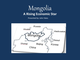 Mongolia 
A Rising Economic Star 
Presented by: John Yates 
 