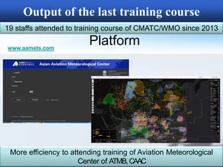 www.aamets.com
Platform
More efficiency to attending training of Aviation Meteorological
Center of ATMB,CAAC
Output of the last training course
19 staffs attended to training course of CMATC/WMO since 2013
 
