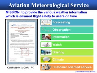 Aviation Meteorological Center
Forecasting
Observation
Information
Watch
Briefing
Climate
Customer oriented service
Aviation Meteorological Service
Certification (MCAR 174)
MISSION: to provide the various weather information
which is ensured flight safety to users on time.
 
