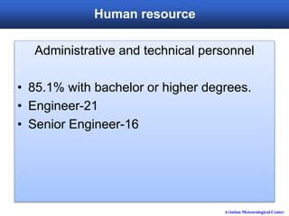 Aviation Meteorological Center
Human resource
Administrative and technical personnel
• 85.1% with bachelor or higher degrees.
• Engineer-21
• Senior Engineer-16
 