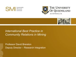 International Best Practice in
Community Relations in Mining


Professor David Brereton
Deputy Director – Research Integration

                                         1
 