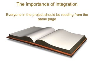 The importance of integration

Everyone in the project should be reading from the
                   same page
 