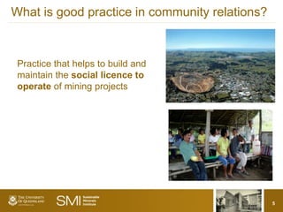 What is good practice in community relations?



 Practice that helps to build and
 maintain the social licence to
 operate of mining projects




                                                5
 