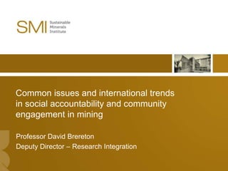 Common issues and international trends
in social accountability and community
engagement in mining

Professor David Brereton
Deputy Director – Research Integration

                                         1
 