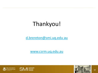 Thankyou!

d.brereton@smi.uq.edu au


  www.csrm.uq.edu.au



                           17
 