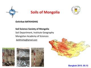Soils of Mongolia
Ochirbat BATKHISHIG
Soil Science Society of Mongolia
Soil Department, Institute Geography
Mongolian Academy of Sciences
batkhishig@gmail.com
Bangkok 2015. 05.13
 
