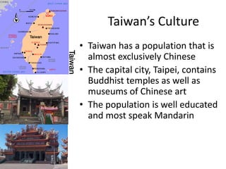 Taiwan’s Culture
• Taiwan has a population that is
  almost exclusively Chinese
• The capital city, Taipei, contains
  Buddhist temples as well as
  museums of Chinese art
• The population is well educated
  and most speak Mandarin
 