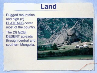Land
• Rugged mountains
  and high (2)
  PLATEAUS cover
  most of the country.
• The (3) GOBI
  DESERT spreads
  through central and
  southern Mongolia.
 