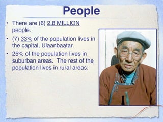 People
• There are (6) 2.8 MILLION
  people.
• (7) 33% of the population lives in
  the capital, Ulaanbaatar.
• 25% of the population lives in
  suburban areas. The rest of the
  population lives in rural areas.
 