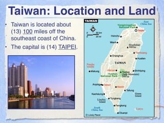 Taiwan: Location and Land
• Taiwan is located about
  (13) 100 miles off the
  southeast coast of China.
• The capital is (14) TAIPEI.
 