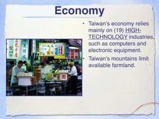 Economy
   • Taiwan’s economy relies
     mainly on (19) HIGH-
     TECHNOLOGY industries,
     such as computers and
     electronic equipment.
   • Taiwan’s mountains limit
     available farmland.
 