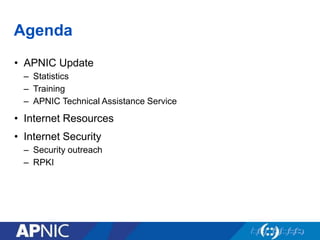 Agenda
• APNIC Update
– Statistics
– Training
– APNIC Technical Assistance Service
• Internet Resources
• Internet Security
– Security outreach
– RPKI
 