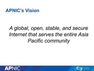 6
APNIC’s Vision
A global, open, stable, and secure
Internet that serves the entire Asia
Pacific community
 