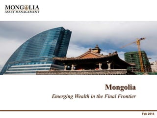 Mongolia
Emerging Wealth in the Final Frontier


                                        Feb 2013
 