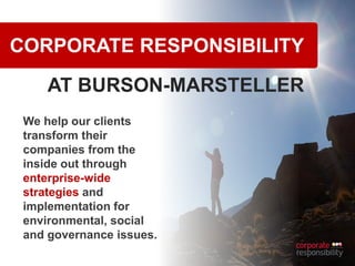 8
CORPORATE RESPONSIBILITY
AT BURSON-MARSTELLER
We help our clients
transform their
companies from the
inside out through
enterprise-wide
strategies and
implementation for
environmental, social
and governance issues.
 