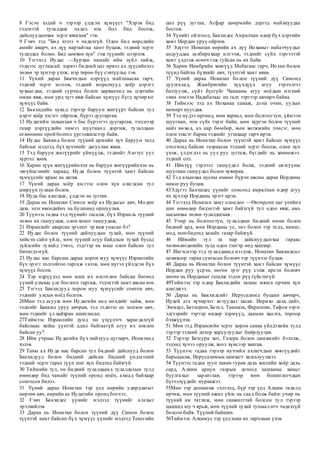 8 Гэсэн хэдий ч тэрээр үлдсэн хүмүүст "Хэрэв бид
тэдэнтэй тулалдаж чадах юм бол бид босож,
дайснуудынхаа эсрэг явцгаая" гэв.
9 Гэвч тэд "Бид хэзээ ч чадахгүй. Одоо бид өөрсдийн
амийг аварч, ах дүү нартайгаа хамт буцаж, тэдний эсрэг
тулалдах болно. Бид цөөхөн хүн" гэж түүнийг цээрлэв.
10 Тэгэхэд Иудас —Бурхан намайг ийм зүйл хийж,
тэднээс зугтаасай. хэрвээ бидний цаг ирвэл ах дүүсийнхээ
төлөө эр хүнээр үхэж, нэр төрөө бүү сэвтүүлье гэв.
11 Үүний дараа Бакчидын цэргүүд майхнаасаа гарч,
тэдний эсрэг зогсов, тэдний морьтнууд хоёр цэрэгт
хуваагдан, тэдний сурчид болон харваачид нь цэргийн
өмнө явж, мөн урд зүгт явж байсан хүмүүс бүгд хүчирхэг
хүмүүс байв.
12 Бакхидийн хувьд тэрээр баруун жигүүрт байсан тул
цэрэг хоёр хэсэгт ойртож, бүрээ дуугаргав.
13 Иудагийн талынхан ч бас бүрээгээ дуугаргав, тэгснээр
газар цэргүүдийн чимээ шуугианд доргиж, тулалдаан
өглөөнөөс орой болтол үргэлжилсээр байв.
14 Иудас Баккид болон түүний армийн хүч баруун талд
байгааг мэдээд, бүх хүчтнийг дагуулан явав.
15 Тэд баруун жигүүрийг үймүүлж, тэднийг Азотус уул
хүртэл хөөв.
16 Харин зүүн жигүүрийнхэн нь баруун жигүүрийнхэн нь
эвгүйцсэнийг хараад, Иуда болон түүнтэй хамт байсан
хүмүүсийг араас нь дагав.
17 Үүний дараа хоёр хэсгээс олон хүн алагдсан тул
ширүүн тулаан болов.
18 Иуда бас алагдаж, үлдсэн нь зугтав.
19 Дараа нь Ионатан Симон хоёр ах Иудасыг авч, Модин
дахь эцэг өвгөдийнх нь булшинд оршуулав.
20 Түүнээс гадна тэд түүнийг гасалж, бүх Израиль түүний
төлөө их гашуудаж, олон хоног гашуудаж,
21 Израилийг аварсан эрэлхэг эр яаж унасан бэ?
22 Иудас болон түүний дайнуудын тухай, мөн түүний
хийсэн сайн үйлс, мөн түүний агуу байдлын тухай бусад
зүйлсийн тухайд гэвэл, тэдгээр нь маш олон байсан тул
бичигдээгүй.
23 Иудас нас барсны дараа хорон муу хүмүүс Израилийн
бүх эрэгт толгойгоо гаргаж эхлэв, мөн нүгэл үйлдсэн бүх
хүмүүс босов.
24 Тэр өдрүүдэд мөн маш их өлсгөлөн байсан бөгөөд
үүний улмаас улс бослого гаргаж, тэдэнтэй хамт явсан юм.
25 Тэгээд Бакхидууд хорон муу хүмүүсийг сонгон авч,
тэднийг улсын ноёд болгов.
26Мөн тэд асууж мөн Иудагийн анд нөхдийг хайж, мөн
тэднийг Баккид уруу авчрав, тэд тэднээс өс хонзон авч,
мөн тэднийг үл хайхран ашигласан.
27Тиймээс Израилийн дунд эш үзүүлэгч харагдахгүй
байснаас хойш үүнтэй адил байгаагүй агуу их зовлон
байсан уу?
28 Ийм учраас Иудагийн бүх найзууд цугларч, Ионатанд
хэлэв.
29 Таны ах Иуда нас барсан тул бидний дайснууд болон
Бакхидууд болон бидний дайсан бидний үндэстний
тэдний эсрэг гарах түүн шиг хүн бидэнд байхгүй.
30 Тиймийн тул, чи бидний тулалдаанд тулалдахын тулд
өнөөдөр бид чамайг түүний оронд ноён, ахмад байхаар
сонгосон билээ.
31 Үүний дараа Ионатан тэр үед өөрийн удирдлагыг
өөртөө авч, өөрийн ах Иудагийн оронд босчээ.
32 Гэвч Бакхидес үүнийг мэдээд түүнийг алахыг
эрэлхийлэв
33 Дараа нь Ионатан болон түүний дүү Симон болон
түүнтэй хамт байсан бүх хүмүүс үүнийг мэдээд Текогийн
цөл рүү зугтан, Асфар цөөрмийн дэргэд майхнуудаа
босгов.
34 Үүнийг ойлгоод, Бакхидес Амралтын өдөр бүх цэргийн
хамт Иордан уруу ойртов.
35 Эдүгээ Ионатан өөрийн ах дүү Иоханыг набатчуудыг
андууддаа залбирахаар илгээж, тэднийг сүйх тэргээтэй
хамт үлдээж өгөөч гэж гуйсан нь их байв.
36 Харин Иамбрийн хөвгүүд Мебагаас гарч, Иохан болон
түүнд байгаа бүхнийг авч, түүнтэй хамт явав.
37 Үүний дараа Ионатан болон түүний дүү Симонд
дуулгахад, Жамбригийн хүүхдүүд агуу гэрлэлтээ
батлуулж, сүйт бүсгүйг Чанааны агуу ноёдын нэгний
охин хэмээн Надабатаас их галт тэргээр авчирч байна.
38 Тиймээс тэд ах Иоханаа санаж, дээш очин, уулын
нөмөрт нуугдав.
39 Тэд нүдээ өргөөд, мөн харвал, мөн болгоогтун, үймээн
шуугиан, том сүйх тэрэг байв; мөн хүргэн болон түүний
найз нөхөд, ах нар бөмбөр, мөн хөгжмийн зэмсэг, мөн
олон зэвсэг барин тэднийг угтахаар гарч ирэв.
40 Дараа нь Ионатан болон түүнтэй хамт байсан хүмүүс
отолтонд байсан газраасаа тэдний эсрэг босож, олон хүн
үхэж, үлдэгдэл нь уул руу зугтаж, бүгдийг нь хөнөөжээ.
тэдний олз.
41 Ийнхүү гэрлэлт гашуудал болж, тэдний аялгууны
шуугиан гашуудал болон хувирав.
42 Тэд ахынхаа цусны өшөөг бүрэн авсны дараа Иорданы
намаг руу буцав.
43Эдүгээ Бакхидес үүнийг сонсоод амралтын өдөр агуу
их хүчээр Иорданы эрэгт ирэв.
44 Тэгэхэд Ионатан хамт олондоо —Өнгөрсөн цаг үеийнх
шиг өнөөдөр бидэнтэй хамт байхгүй тул одоо явж, амь
насынхаа төлөө тулалдцгаая.
45 Учир нь болгоогтун, тулалдаан бидний өмнө болон
бидний ард, мөн Иорданы ус, энэ болон тэр талд, намаг,
мод, мөн бидэнд хазайх газар байхгүй.
46 Иймийн тул та нар дайснуудынхаа гараас
чөлөөлөгдөхийн тулд одоо тэнгэр өөд хашхир.
47 Ингэснээр тэд тулалдаанд нэгдэж, Ионатан Баккидсыг
цохихоор гараа сунгасан боловч тэр түүнээс буцав.
48 Дараа нь Ионатан болон түүнтэй хамт байсан хүмүүс
Иордан руу үсрэн, нөгөө эрэг рүү сэлж ирсэн боловч
нөгөө нь Иорданыг гаталж тэдэн рүү гүйсэнгүй.
49Тиймээс тэр өдөр Бакхидийн талаас мянга орчим хүн
алагджээ.
50 Дараа нь Бакхидсийг Иерусалимд буцаан авчирч,
Иудей дэх хүчирхэг хотуудыг засав. Иерихо дахь цайз,
Эммаус, Бетхорон, Бетел, Тамната, Фаратони, Тафон зэрэг
эдгээрийг тэрээр өндөр хэрмүүд, дааман хаалга, тороор
бэхжүүлэв.
51 Мөн тэд Израилийн эсрэг хорон санаа үйлдэхийн тулд
тэрээр тэдний дотор харуулуудыг байрлуулав.
52 Тэрээр Бетсура хот, Газера болон цамхагийг бэхэлж,
тэдэнд хүчээ оруулж, хоол хүнсээр хангав.
53 Түүнээс гадна тэрээр нутгийн ахлагчдын хөвгүүдийг
барьцаалж, Иерусалимын цамхагт хадгалуулжээ.
54 Түүнээс гадна зуун тавин гурав дахь жилийн хоёр дахь
сард, Алким ариун газрын дотоод хашааны ханыг
буулгахыг зарлиглав; тэрээр мөн бошиглогчдын
бүтээлүүдийг нураажээ
55Мөн тэр доошилж эхлэхэд, бүр тэр үед Алцим тахалд
өртөж, мөн түүний ажил үйлс нь саад болж байв: учир нь
түүний ам таглаж, мөн саажилттай болсон тул тэрээр
цаашид юу ч ярьж, мөн түүний тухай тушаал өгч чадахгүй
болсон байв. Түүний байшин.
56Тиймээс Алкимус тэр үед маш их тарчлаан үхэв.
 