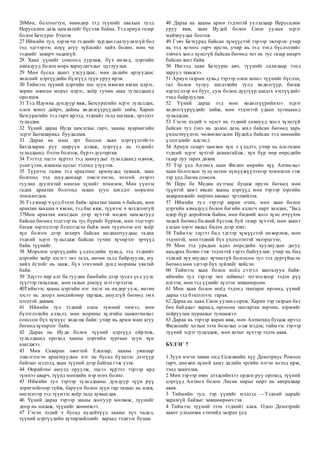 26Мөн, болгоогтун, өнөөдөр тэд түүнийг авахын тулд
Иерусалим дахь цамхагийг бүсэлж байна. Тэд ариун газар
болон Бетсураг бэхлэв.
27 Иймийн тул, хэрэв чи тэднийг хурдан саатуулахгүй бол
тэд эдгээрээс илүү агуу зүйлсийг хийх болно, мөн чи
тэднийг захирч чадахгүй.
28 Хаан үүнийг сонсоод уурлаж, бүх нөхөд, цэргийн
ахмадууд болон морь хариулагчдыг цуглуулав.
29 Мөн бусад хаант улсуудаас, мөн далайн арлуудаас
хөлсний цэргүүдийн бүлгүүд түүн уруу ирэв.
30 Тиймээс түүний цэргийн тоо зуун мянган явган цэрэг,
хорин мянган морьт цэрэг, хоёр гучин заан тулалдаанд
оролцов.
31 Тэд Идумиа дундуур явж, Бетсурагийн эсрэг тулалдан,
олон хоног дайрч, дайны хөдөлгүүрүүдийг хийв; Харин
Бетсурагийн тэд гарч ирээд, тэднийг галд шатааж, эрэлхэг
тулалдав.
32 Үүний дараа Иуда цамхгаас гарч, хааны хуарангийн
эсрэг Батзахариад буудаллав.
33 Дараа нь маш эрт боссон хаан цэргүүдтэйгээ
Батзахариа руу ширүүн алхаж, цэргүүд нь тэднийг
тулалдаанд бэлэн болгож, бүрээ дуугаргав.
34 Тэгээд эцсээ хүртэл тэд заануудыг тулалдаанд өдөөж,
усан үзэм, яламны цусыг тэдэнд үзүүлэв.
35 Түүнээс гадна тэд араатныг армиудад хувааж, заан
болгонд тэд шуудангаар зэвсэглэсэн, толгой дээрээ
гуулин дуулгатай мянган хүнийг томилов; Мөн үүнээс
гадна араатан болгонд таван зуун шилдэг морьтон
томилогдов.
36 Тэд ямар ч үед бэлэн байв: араатан хаана ч байсан, мөн
араатан хаашаа ч явсан, тэд бас явж, түүнээс ч холдсонгүй.
37Мөн араатан амьтдын дээр хүчтэй модон цамхагууд
байсан бөгөөд тэдгээр нь тус бүрийг бүрхэж, мөн тэдгээрт
багаж хэрэгслээр бэхлэгдсэн байв: мөн түүнчлэн нэг хоёр
хүн болгон дээр захирч байсан индианчуудаас гадна
тэдний эсрэг тулалдаж байсан гучин хүчирхэг эрчүүд
байв. түүнийг.
38 Морьтон цэргүүдийн үлдэгсдийн хувьд, тэд тэднийг
цэргийн хоёр хэсэгт энэ талд, нөгөө талд байрлуулж, юу
хийх ёстойг нь зааж, бүх эгнээний дунд морины уяатай
байв.
39 Эдүгээ нар алт ба гуулин бамбайн дээр тусах үед уулс
түүгээр гялалзаж, мөн галын дэнлүү мэт гэрэлтэв.
40Тиймээс хааны цэргийн нэг хэсэг нь өндөр уулс, нөгөө
хэсэг нь доорх хөндийгөөр тархаж, аюулгүй бөгөөд эмх
цэгцтэй давхив.
41 Иймийн тул тэдний олон түмний чимээ, мөн
бүлэглэлийн алхалт, мөн морины хүлгийн шажигнахыг
сонссон бүх хүмүүс хөдөлж байв: учир нь арми маш агуу
бөгөөд хүчирхэг байв.
42 Дараа нь Иуда болон түүний цэргүүд ойртож,
тулалдаанд ороход хааны цэргийн зургаан зуун хүн
алагджээ.
43 Мөн Саваран овогтой Елеазар, хааны уяагаар
зэвсэглэсэн араатнуудын нэг нь бусад бүхнээс дээгүүр
байгааг мэдээд, хаан түүний дээр байгаа гэж үзэв.
44 Өөрийгөө аюулд оруулж, эцсээ хүртэл тэрээр ард
түмнээ аварч, түүнд мөнхийн нэр өгөх болно.
45 Иймийн тул тэрээр тулалдааны дундуур түүн рүү
зоригтойгоор гүйж, баруун болон зүүн гар талаас нь алав,
ингэснээр тэд түүнээс хоёр талд хуваагдав.
46 Үүний дараа тэрээр зааны доогуур мөлхөж, түүнийг
доор нь шахаж, түүнийг хөнөөжээ.
47 Гэсэн хэдий ч бусад иудейчүүд хааны хүч чадал,
түүний цэргүүдийн хүчирхийллийг хараад тэднээс буцав.
48 Дараа нь хааны арми тэдэнтэй уулзахаар Иерусалим
уруу явж, хаан Иудей болон Сион уулын эсрэг
майхнуудаа босгов.
49 Гэвч Бетсурад байсан хүмүүстэй тэрээр эвлэрэв: учир
нь тэд хотоос гарч ирсэн, учир нь тэд тэнд бүслэлтийг
тэвчих хоол хүнсгүй байсан бөгөөд энэ нь тус газар амарч
байсан жил байв.
50 Ингээд хаан Бетсураг авч, түүнийг сахихаар тэнд
харуул тавьжээ.
51 Ариун газрын хувьд тэрээр олон хоног түүнийг бүслэн,
гал болон чулуу шидэхийн тулд хөдөлгүүр, багаж
хэрэгслээр их бууг, сум болон дүүгүүр шидэх хэсгүүдийг
тэнд байрлуулав.
52 Үүний дараа тэд мөн хөдөлгүүрийнхээ эсрэг
хөдөлгүүрүүдийг хийж, мөн тэдэнтэй удаан хугацаанд
тулалдсан.
53 Гэсэн хэдий ч эцэст нь тэдний савнууд хоол хүнсгүй
байсан тул (энэ нь долоо дахь жил байсан бөгөөд харь
үндэстнүүдээс чөлөөлөгдсөн Иудейд байсан тэд нөөцийн
үлдэгдлийг идсэн;)
54 Ариун газарт цөөхөн хүн л үлдлээ, учир нь өлсгөлөн
тэдний эсрэг хүчтэй давамгайлж, хүн бүр өөр өөрсдийн
газар луу тарах дөхөв.
55 Тэр үед Антиох хаан Филип өөрийн хүү Антиохыг
хаан болгохын тулд өсгөн хүмүүжүүлэхээр томилсон гэж
тэр үед Лисиа сонсов.
56 Перс ба Медиа нутгаас буцаж ирсэн бөгөөд мөн
түүнтэй хамт явсан хааны цэргүүд мөн тэрээр хэргийн
захирамжийг өөртөө авахыг эрэлхийлэв.
57 Иймийн тул тэрээр яаран очин, мөн хаан болон
цэргийн ахмадууд болон багийн ахлагч нарт хандан, "Бид
өдөр бүр доройтож байна, мөн бидний хоол хүнс өчүүхэн
төдий бөгөөд бидний бүсэлж буй газар хүчтэй, мөн хаант
улсын хэрэг явдал бидэн дээр хэвт:
58 Тиймээс эдүгээ бид эдгээр хүмүүстэй нөхөрлөж, мөн
тэдэнтэй, мөн тэдний бүх үндэстэнтэй эвлэрцгээе;
59 Мөн тэд урьдын адил өөрсдийн хуулиудын дагуу
амьдрах болно гэж тэдэнтэй гэрээ байгуулав: учир нь бид
тэдний хуулиудыг хүчингүй болгосон тул тэд дургүйцсэн
бөгөөд мөн эдгээр бүх зүйлийг хийсэн.
60 Тиймээс хаан болон ноёд сэтгэл хангалуун байв:
иймийн тул тэрээр энх тайвныг тогтоохоор тэдэн рүү
илгээв; мөн тэд үүнийг хүлээн зөвшөөрсөн.
61 Мөн хаан болон ноёд тэдэнд тангараг өргөөд, үүний
дараа тэд бэхлэлтээс гарав.
62 Дараа нь хаан Сион ууланд оров; Харин тэр газрын бат
бөх байдлыг хараад, өргөсөн тангаргаа зөрчин, хэрмийг
тойруулан нураахыг тушаажээ.
63 Дараа нь тэрээр яаран явж, мөн Антиохид буцаж ирээд
Филипийг хотын эзэн болохыг олж мэдэв; тиймээс тэрээр
түүний эсрэг тулалдаж, мөн хотыг хүчээр эзлэн авав.
БҮЛЭГ 7
1 Зуун нэгэн тавин онд Селевкийн хүү Деметриус Ромоос
гарч, цөөхөн хүний хамт далайн эргийн нэгэн хотод ирж,
тэнд хаанчлав.
2 Мөн тэрээр өвөг дээдсийнхээ ордон руу ороход, түүний
цэргүүд Антиох болон Лисиа нарыг өөрт нь авчрахаар
авав.
3 Тиймийн тул, тэр үүнийг мэдээд —Тэдний царайг
харахгүй байхыг зөвшөөрөөч гэв.
4 Тиймээс түүний эзэн тэднийг алав. Одоо Деметрийг
хаант улсынхаа сэнтийд залрах үед
 