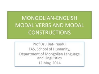 MONGOLIAN-ENGLISH
MODAL VERBS AND MODAL
CONSTRUCTIONS
Prof.Dr J.Bat-Ireedui
FAS, School of Humanity,
Department of Mongolian Language
and Linguistics
12 May, 2014
 