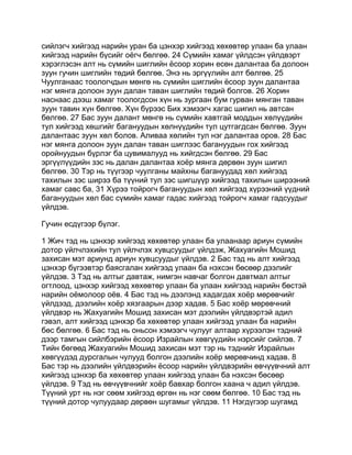 сийлэгч хийгээд нарийн уран ба цэнхэр хийгээд хөхөвтөр улаан ба улаан
хийгээд нарийн бүсийг оёгч бөлгөө. 24 Сүмийн хамаг үйлдсэн үйлдвэрт
хэрэглэсэн алт нь сүмийн шиглийн ёсоор хорин есөн далантаа ба долоон
зуун гучин шиглийн төдий бөлгөө. Энэ нь эргүүлийн алт бөлгөө. 25
Чуулганаас тоологчдын мөнгө нь сүмийн шиглийн ёсоор зуун далантаа
нэг мянга долоон зуун далан таван шиглийн төдий болгов. 26 Хорин
наснаас дээш хамаг тоологдсон хүн нь зургаан бум гурван мянган таван
зуун тавин хүн бөлгөө. Хүн бүрээс Бих хэмээгч хагас шигил нь автсан
бөлгөө. 27 Бас зуун далант мөнгө нь сүмийн хавтгай моддын хөлүүдийн
тул хийгээд хөшгийг багануудын хөлнүүдийн тул цутгагдсан бөлгөө. Зуун
далантаас зуун хөл болов. Аливаа хөлийн тул нэг далантаа оров. 28 Бас
нэг мянга долоон зуун далан таван шиглээс багануудын гох хийгээд
оройнуудын бүрлэг ба цувималууд нь хийгдсэн бөлгөө. 29 Бас
эргүүлүүдийн зэс нь далан далантаа хоёр мянга дөрвөн зуун шигил
бөлгөө. 30 Тэр нь түүгээр чуулганы майхны багануудад хөл хийгээд
тахилын зэс ширээ ба түүний тул зэс шигшүүр хийгээд тахилын ширээний
хамаг савс ба, 31 Хүрээ тойрогч багануудын хөл хийгээд хүрээний үүдний
багануудын хөл бас сүмийн хамаг гадас хийгээд тойрогч хамаг гадсуудыг
үйлдэв.

Гучин есдүгээр бүлэг.

1 Жич тэд нь цэнхэр хийгээд хөхөвтөр улаан ба улаанаар ариун сүмийн
дотор үйлчлэхийн тул үйлчлэх хувцсуудыг үйлдэж, Жахуагийн Мошид
захисан мэт ариунд ариун хувцсуудыг үйлдэв. 2 Бас тэд нь алт хийгээд
цэнхэр бүгээвтэр баясгалан хийгээд улаан ба нэхсэн бөсөөр дээлийг
үйлдэв. 3 Тэд нь алтыг давтаж, нимгэн навчаг болгон давтмал алтыг
огтлоод, цэнхэр хийгээд хөхөвтөр улаан ба улаан хийгээд нарийн бөстэй
нарийн оёмолоор оёв. 4 Бас тэд нь дээлэнд хадагдах хоёр мөрөвчийг
үйлдээд, дээлийн хоёр хязгаарын дээр хадав. 5 Бас хоёр мөрөвчний
үйлдвэр нь Жахуагийн Мошид захисан мэт дээлийн үйлдвэртэй адил
гэвэл, алт хийгээд цэнхэр ба хөхөвтөр улаан хийгээд улаан ба нарийн
бөс бөлгөө. 6 Бас тэд нь оньсон хэмээгч чулууг алтаар хүрээлэн тэдний
дээр тамгын сийлбэрийн ёсоор Израйлын хөвгүүдийн нэрсийг сийлэв. 7
Тийн бөгөөд Жахуагийн Мошид захисан мэт тэр нь тэднийг Израйлын
хөвгүүдэд дурсгалын чулууд болгон дээлийн хоёр мөрөвчинд хадав. 8
Бас тэр нь дээлийн үйлдвэрийн ёсоор нарийн үйлдвэрийн өвчүүвчний алт
хийгээд цэнхэр ба хөхөвтөр улаан хийгээд улаан ба нэхсэн бөсөөр
үйлдэв. 9 Тэд нь өвчүүвчнийг хоёр бавхар болгон хаана ч адил үйлдэв.
Түүний урт нь нэг сөөм хийгээд өргөн нь нэг сөөм бөлгөө. 10 Бас тэд нь
түүний дотор чулуудаар дөрвөн шугамыг үйлдэв. 11 Нэгдүгээр шугамд
 