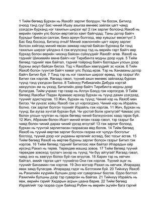 1 Тийм бөгөөд Бурхан нь Яахобт зарлиг болруун; Чи босож, Битилд
очоод тэнд суу! Бас чиний Ишау ахыгаа өмнөөс зайлах цагт чамд
үзэгдсэн бурханд нэг тахилын ширээг өр! 2 гэж зарлиг болсонд Яахоб нь
өөрийн гэрийн улс болон өөртэйгээ хамт байгчдад; Таны дотор байгч
бурхдыг биеэсээ салгаж, биеэ ариун болгоод, өөр хувцсыг өмсөгтүн! 3
Бас бид босоод, Битилд очъё! Миний зовлонгийн цагт хариу зарлиг
болсон хийгээд миний явсан замаар надтай байсан бурханд би тэнд
тахилын ширээг үйлдэнэ 4 гэж өгүүлсэнд тэд нь өөрийн гарт байгч өөр
бурхад болон өөрийн чихэнд байсан сүйхүүдийг Яахобт өгөв. Яахоб нь
тэднийг Шихимийн өмнө байгч нэг Тирибинта модны доор нуув. 5 Тийм
бөгөөд тэднийг явж байтал, тэдний тойронд байгч балгадын улсын дээр
бурхны аюул байсан билээ. Тэд ч Яахобын хөвгүүдийг эс нэхэв. 6 Тийн
Яахоб болон түүнтэй байгч хамаг улс Лүзэд ирэв. Тэр нь Ханаваны дотор
байгч Битил буй. 7 Тэнд тэр нь нэг тахилын ширээг өрөөд, тэр газрыг Ил
Битил гэж нэрлэв. Яагаад гэвэл, түүний ахын өмнөөс зайлахад бурхан
түүнд тэнд үзэгдсэн билээ. 8 Тийнхүү Рибикагийн Дибура нэртэй
хөхүүлсэн эм нь үхээд, Битилийн доор байгч Тирибинта модны доор
булагдав. Тийм учраас тэр газар нь Аллун Бэкүд гэж нэрлэгдэв. 9 Тийм
бөгөөд Яахобыг Падан Арамаас ирэхэд бурхан нь түүнд дахин үзэгдээд,
түүнийг адистидлав. 10 Жич, бурхан нь түүнд; Чиний нэр нь Яахоб мөн
билээ. Чи үүнээс хойш Яахоб гэж үл нэрлэгдэнэ. Чиний нэр нь Израйль
болно. гэж зарлиг болгон түүнийг Израйль гэж нэрлэв. 11 Жич, бурхан нь
түүнд; Би аугаа хүчтэй бурхан буй. Чи үрстэй болж үржтүгэй! Чамаас улс
болон улсын чуулган нь гарах бөгөөд чиний бэлхүүснээс хаад гарах буй.
12 Жич, Абрахам болон Исагт миний өгсөн газар гэвэл, тэр газрыг би
чамд болон чиний дараа чиний үрсэд өгсүгэй! 13 гэж зарлиг болоод,
бурхан нь түүнтэй зарлигласан газраасаа өөд болов. 14 Тийм бөгөөд
Яахоб нь түүний өөртөө зарлиг болсон газраа нэг чулуун босголыг
босгоод, түүний дээр нэг ундааны өргөлийг асгаад, бас тосыг асгав. 15
Тийм бөгөөд Яахоб нь өөртөө бурхны зарлиг болсон газрыг Битил гэж
нэрлэв. 16 Тийм бөгөөд тэднийг Битилээс явж байтал Ипарадын ойр
ирсэнд Рахил нь төрөв. Төрөхдөө машид зовов. 17 Тийм бөгөөд түүний
төрөхдөө зовоход туслагч эхнэр нь түүнд; Чи бүү айтугай! Яагаад гэвэл,
чамд энэ нь хөвгүүн болох буй гэж өгүүлэв. 18 Харин тэр нь нөгчин
байтал, амийг гаргах цагт түүнийгээ Они гэж нэрлэв. Түүний эцэг нь
түүнийг Бинзамин гэж нэрлэв. 19 Энэ мэтээр Рахил нь нөгчиж, Ипарадад
явах замд булагдав. Ипарадад гэдэг нь Бэтлэхим буй. 20 Тийнхүү Яахоб
нь Рахилийн хүүрийн булшин дээр нэг суварганыг босгов. Одоо болтол
Рахилийн булшны дээр тэр суварган нь байгаа. 21 Тийнхүү Израйль нь
явж, өөрийн гэрийг Хидарын асрын цаана барив. 22 Тийм бөгөөд
Израйлийг тэр газраа сууж байхад Рүбин нь өөрийн эцгийн бага гэргий
 