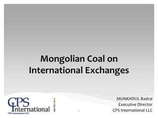 Mongolian Coal on
International Exchanges
MUNKHDUL Badral
Executive Director
CPS International LLC1
 