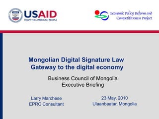 Mongolian Digital Signature Law
Gateway to the digital economy
23 May, 2010
Ulaanbaatar, Mongolia
Larry Marchese
EPRC Consultant
Business Council of Mongolia
Executive Briefing
 
