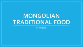 MONGOLIAN
TRADITIONAL FOOD
Khulangaa S.
 
