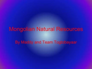 Mongolian Natural Resources By Maddy and Team Togtobayaar 