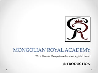 MONGOLIAN ROYAL ACADEMY
      We will make Mongolian education a global brand


                             INTRODUCTION
 
