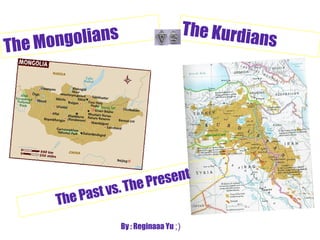 The Past vs. The Present By : Reginaaa Yu  ;) The Kurdians The Mongolians 