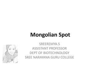 Mongolian Spot
SREEREMYA.S
ASSISTANT PROFESSOR
DEPT OF BIOTECHNOLOGY
SREE NARAYANA GURU COLLEGE
 