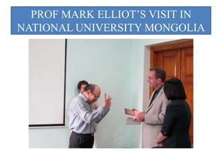 PROF MARK ELLIOT’S VISIT IN
NATIONAL UNIVERSITY MONGOLIA
 