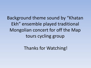 Background theme sound by “Khatan
  Ekh” ensemble played traditional
 Mongolian concert for off the Map
         tours cycling group

       Thanks for Watching!
 
