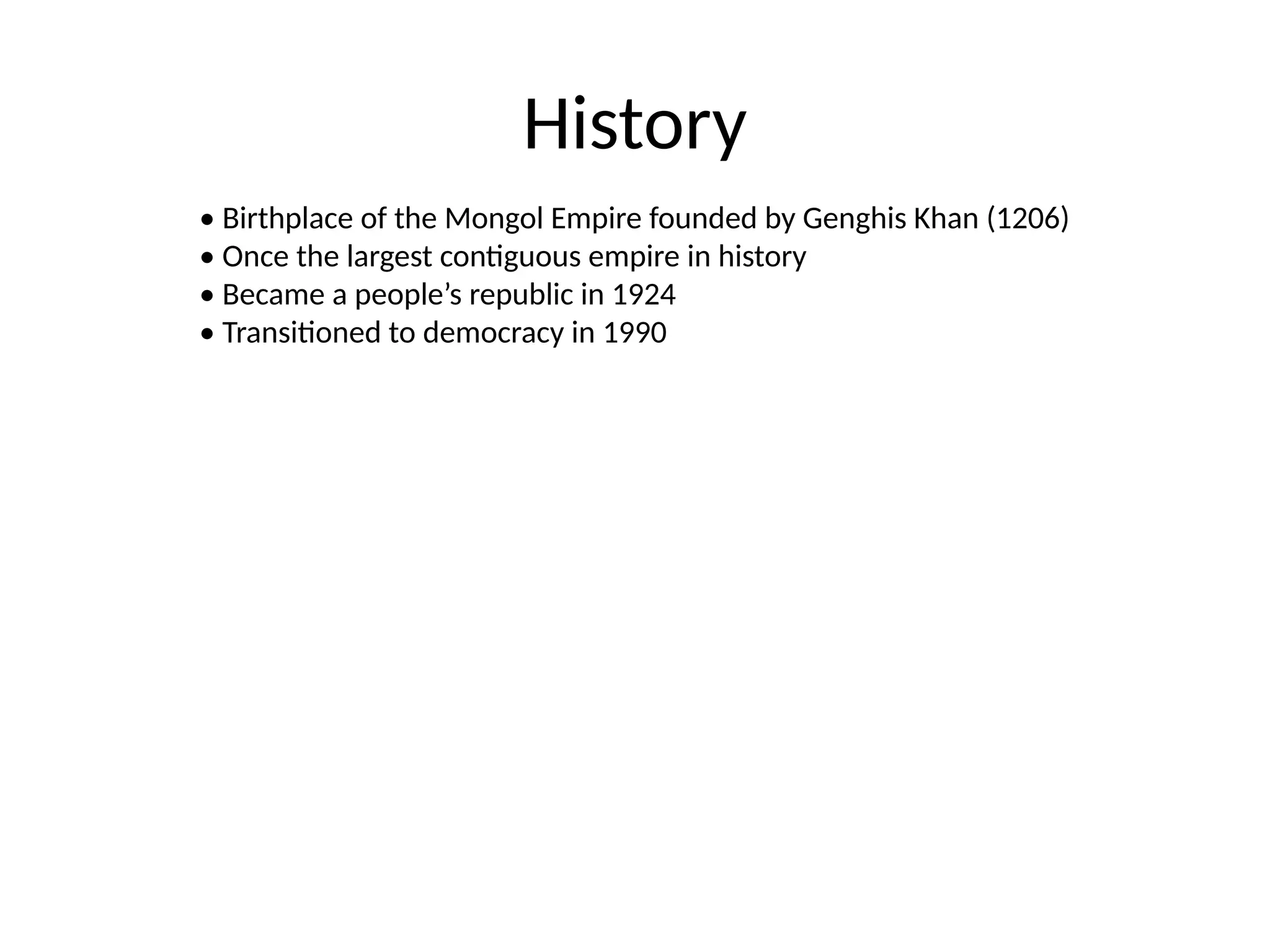 History
• Birthplace of the Mongol Empire founded by Genghis Khan (1206)
• Once the largest contiguous empire in history
• Became a people’s republic in 1924
• Transitioned to democracy in 1990
 