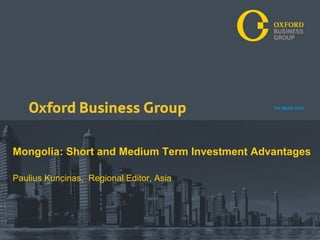 Mongolia: Short and Medium Term Investment Advantages

Paulius Kuncinas, Regional Editor, Asia




                                          Oxford Business Group THE INSIDE EDGE
 
