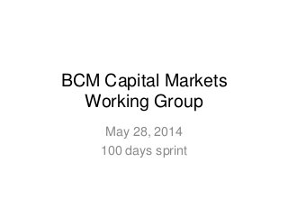 BCM Capital Markets
Working Group
May 28, 2014
100 days sprint
 