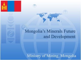 Ministry of Mining, Mongolia
Mongolia’s Minerals Future
and Development
1
 