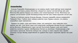 Агваандандар:
Алашаа Лхарамба Агваандандар нь гүн ухааны ахуйн тухай хийгээд танин мэдэхүй,
мөн учир шалтгааны ухааны баталгаа, няцаалтын онолыг системтэйгээр авч үзэн
Монголд бие даасан буддын гүн ухааны үзэл санаа бүрэлдэн тогтох, Монголын гүн
ухааны сэтгэлгээний түүхийг боловсруулахад жинтэй хувь нэмэр оруулсан сэтгэгч юм.
Төрсөн нутгийнхаа нэрээр Алашаа Дандар, Алашаа лхарамба хэмээн алдаршжээ.
Төвөдийн Лхас, Гүмбүм зэрэг хийдэд шавилан сууж, буддын шашин, гүн ухааны
лхарамбын зэрэг хамгаалсан.
Буддын гүн ухаан, учир шалтгааны ухаан, хэл шинжлэлч, яруу найргийн онол,
шашны зан үйл, толь бичиг зэрэг олон мэдлэгийн салбараар дөчөөд бүтээл туурвисны
дотор Дигнага, Дхармакирти зэрэг эртний Энэтхэгийн буддын учир шалтгааны
ухаантны зохиолыг судлан тайлбарласан бүтээл нь зонхилдог. Агваандандар учир
шалтгааны гаргалгаа, баталгаа хийхдээ юм, үзэгдэл нь мөнх хөдлөх маш нарийн
тоосноос тогтдог бөгөөд хөдөлгөөний эх сурвалж бол эсрэг, тэсрэгийн зөрчил гэж үзэж
байв.
 